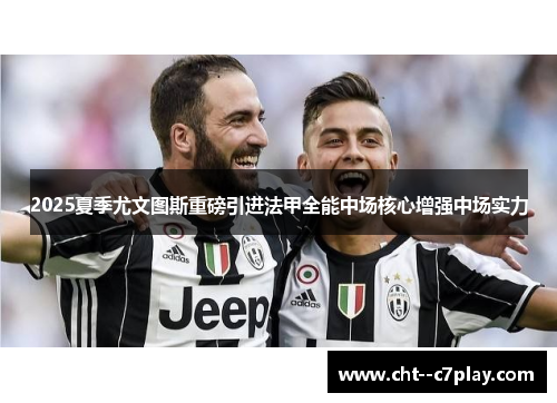 2025夏季尤文图斯重磅引进法甲全能中场核心增强中场实力