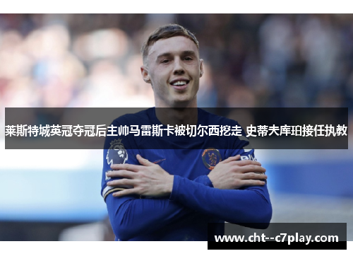 莱斯特城英冠夺冠后主帅马雷斯卡被切尔西挖走 史蒂夫库珀接任执教