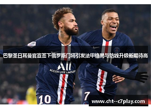 巴黎圣日耳曼官宣签下俄罗斯门将引发法甲格局与防线升级新期待高