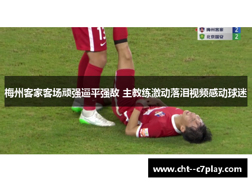 梅州客家客场顽强逼平强敌 主教练激动落泪视频感动球迷