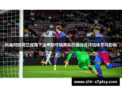 科曼对阵荷兰视角下法甲防守端真实价值综合评估体系与影响